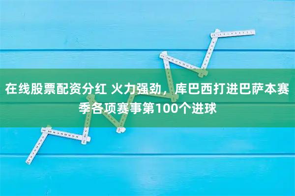 在线股票配资分红 火力强劲，库巴西打进巴萨本赛季各项赛事第100个进球