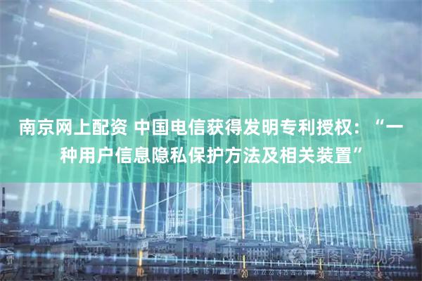 南京网上配资 中国电信获得发明专利授权：“一种用户信息隐私保护方法及相关装置”