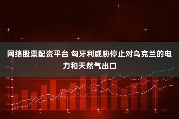 网络股票配资平台 匈牙利威胁停止对乌克兰的电力和天然气出口