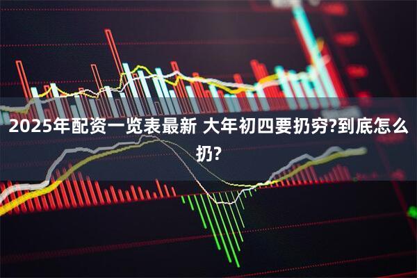 2025年配资一览表最新 大年初四要扔穷?到底怎么扔?