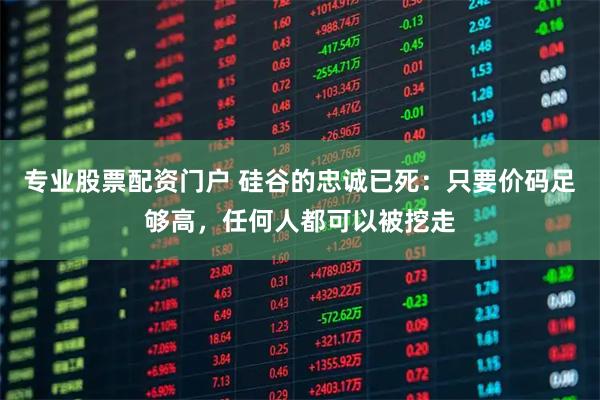 专业股票配资门户 硅谷的忠诚已死：只要价码足够高，任何人都可以被挖走