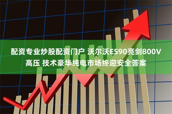 配资专业炒股配资门户 沃尔沃ES90亮剑800V高压 技术豪华纯电市场终迎安全答案