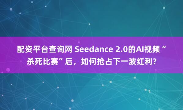 配资平台查询网 Seedance 2.0的AI视频“杀死比赛”后，如何抢占下一波红利？