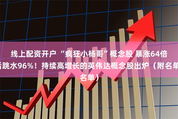 线上配资开户 “疯狂小杨哥”概念股 暴涨64倍后跳水96%！持续高增长的英伟达概念股出炉（附名单）