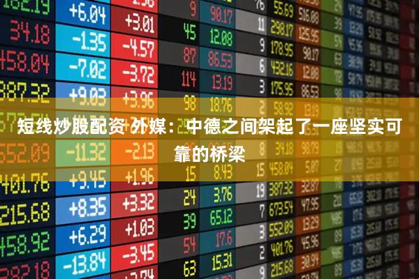 短线炒股配资 外媒：中德之间架起了一座坚实可靠的桥梁