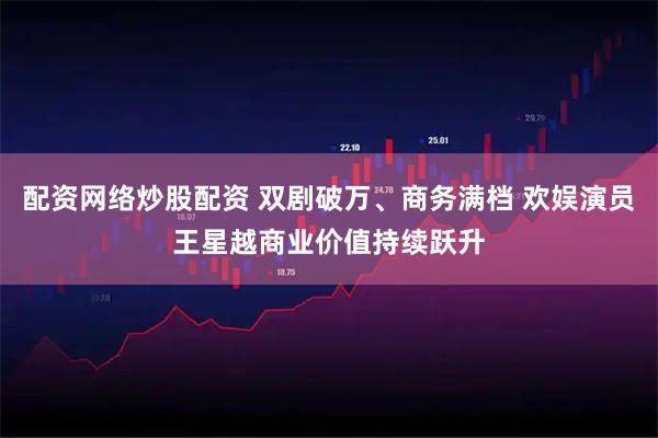 配资网络炒股配资 双剧破万、商务满档 欢娱演员王星越商业价值持续跃升