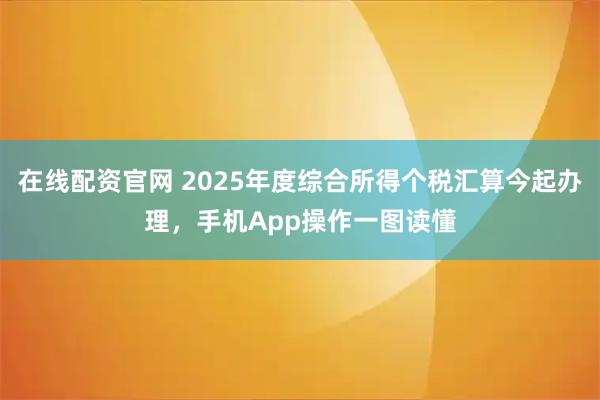 在线配资官网 2025年度综合所得个税汇算今起办理，手机App操作一图读懂