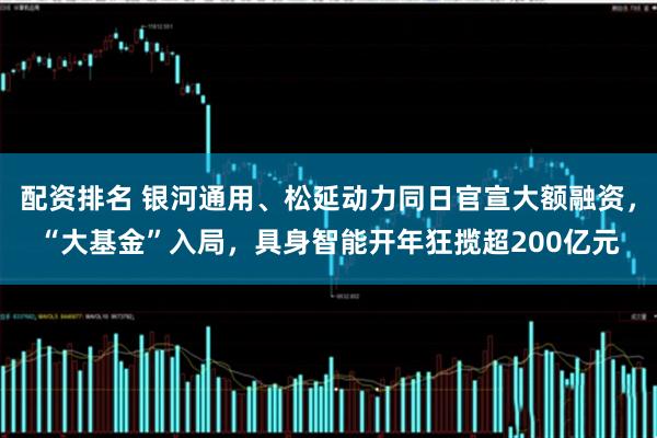 配资排名 银河通用、松延动力同日官宣大额融资，“大基金”入局，具身智能开年狂揽超200亿元