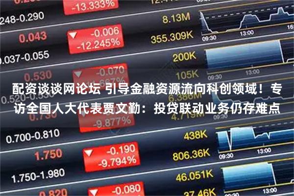 配资谈谈网论坛 引导金融资源流向科创领域！专访全国人大代表贾文勤：投贷联动业务仍存难点