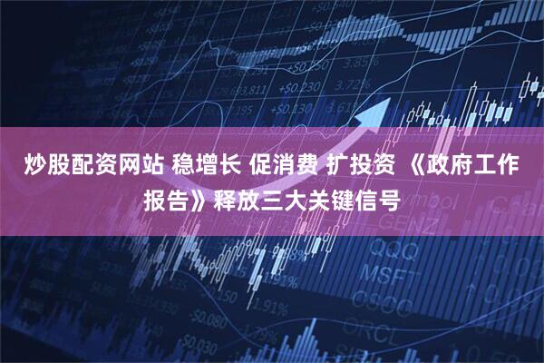 炒股配资网站 稳增长 促消费 扩投资 《政府工作报告》释放三大关键信号