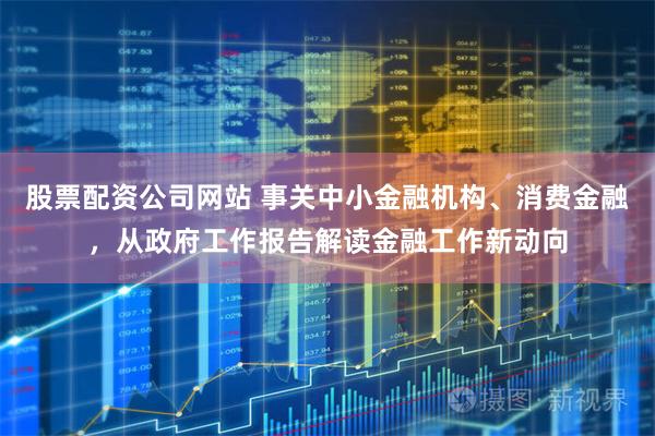 股票配资公司网站 事关中小金融机构、消费金融，从政府工作报告解读金融工作新动向
