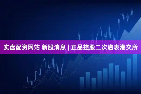 实盘配资网站 新股消息 | 正品控股二次递表港交所