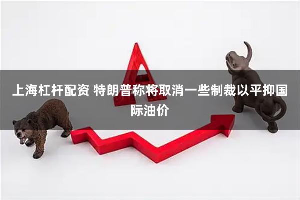 上海杠杆配资 特朗普称将取消一些制裁以平抑国际油价