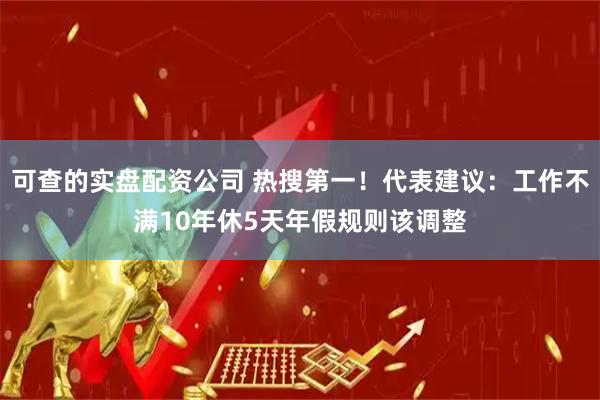 可查的实盘配资公司 热搜第一！代表建议：工作不满10年休5天年假规则该调整