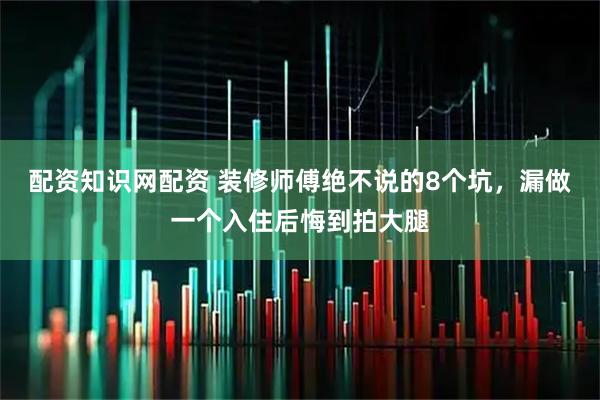 配资知识网配资 装修师傅绝不说的8个坑，漏做一个入住后悔到拍大腿