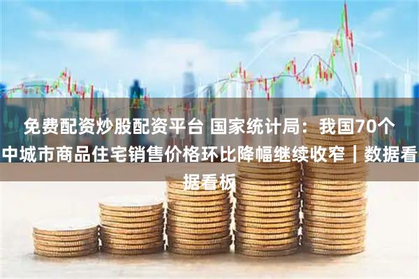 免费配资炒股配资平台 国家统计局：我国70个大中城市商品住宅销售价格环比降幅继续收窄｜数据看板