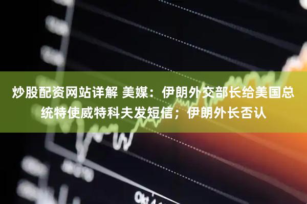 炒股配资网站详解 美媒：伊朗外交部长给美国总统特使威特科夫发短信；伊朗外长否认