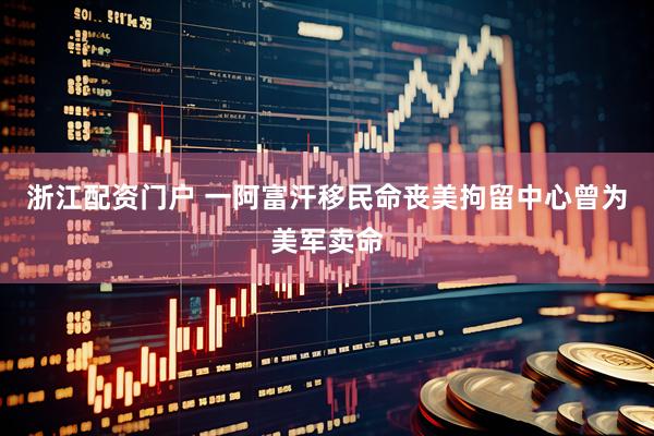 浙江配资门户 一阿富汗移民命丧美拘留中心　曾为美军卖命