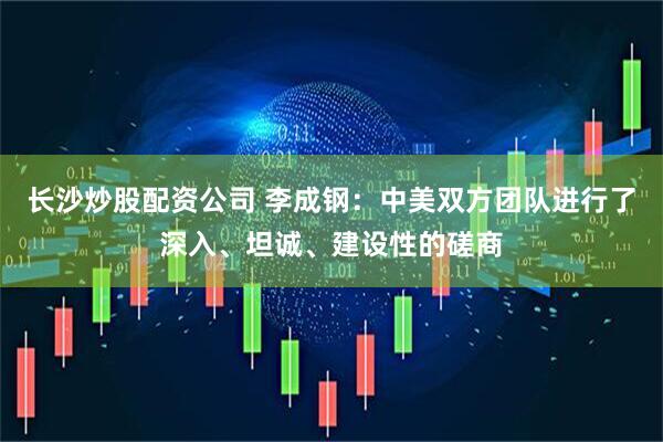 长沙炒股配资公司 李成钢：中美双方团队进行了深入、坦诚、建设性的磋商