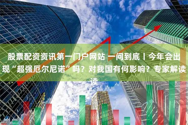 股票配资资讯第一门户网站 一问到底丨今年会出现“超强厄尔尼诺”吗？对我国有何影响？专家解读