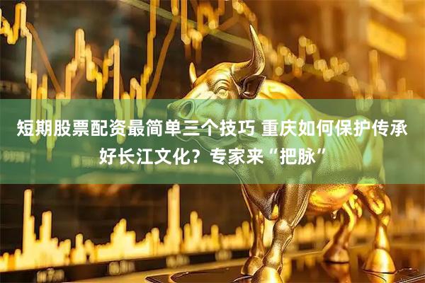 短期股票配资最简单三个技巧 重庆如何保护传承好长江文化？专家来“把脉”