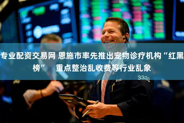 专业配资交易网 恩施市率先推出宠物诊疗机构“红黑榜”    重点整治乱收费等行业乱象