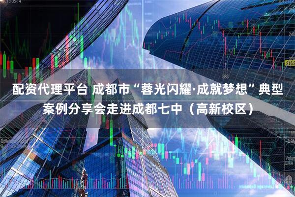 配资代理平台 成都市“蓉光闪耀·成就梦想”典型案例分享会走进成都七中（高新校区）