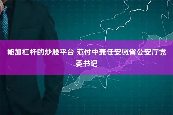 能加杠杆的炒股平台 范付中兼任安徽省公安厅党委书记