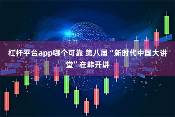 杠杆平台app哪个可靠 第八届“新时代中国大讲堂”在韩开讲