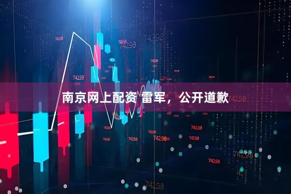 南京网上配资 雷军，公开道歉