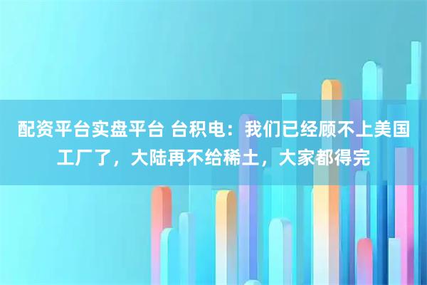 配资平台实盘平台 台积电：我们已经顾不上美国工厂了，大陆再不给稀土，大家都得完