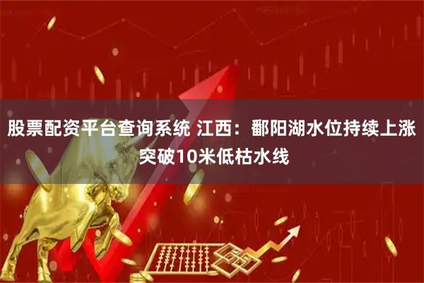 股票配资平台查询系统 江西：鄱阳湖水位持续上涨 突破10米低枯水线