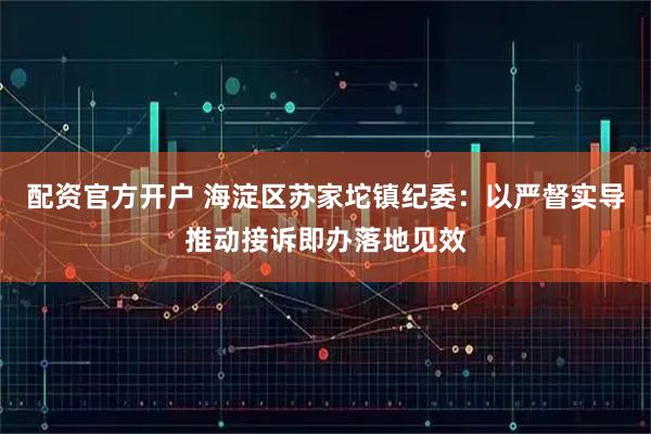 配资官方开户 海淀区苏家坨镇纪委：以严督实导推动接诉即办落地见效