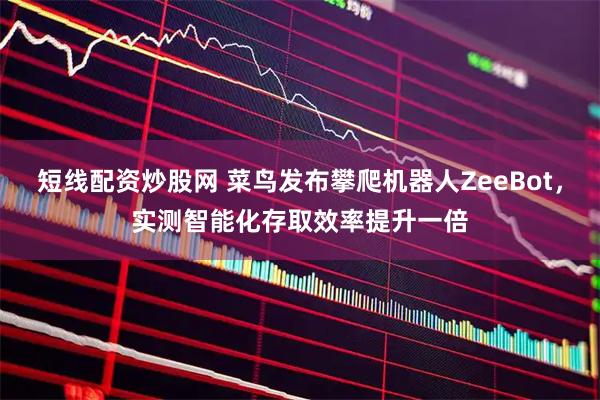 短线配资炒股网 菜鸟发布攀爬机器人ZeeBot，实测智能化存取效率提升一倍