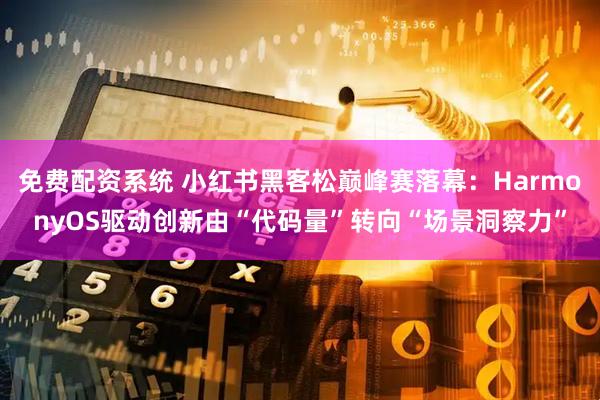 免费配资系统 小红书黑客松巅峰赛落幕：HarmonyOS驱动创新由“代码量”转向“场景洞察力”