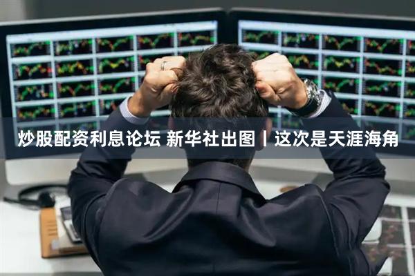 炒股配资利息论坛 新华社出图丨这次是天涯海角