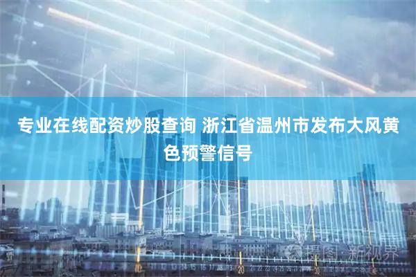 专业在线配资炒股查询 浙江省温州市发布大风黄色预警信号