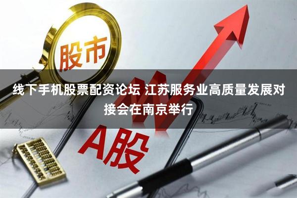 线下手机股票配资论坛 江苏服务业高质量发展对接会在南京举行