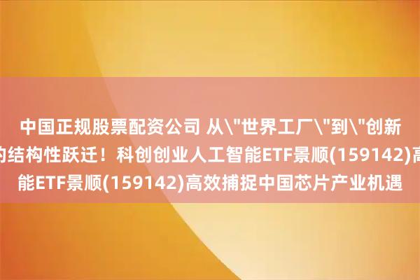 中国正规股票配资公司 从＂世界工厂＂到＂创新引擎＂，中国芯片出口的结构性跃迁！科创创业人工智能ETF景顺(159142)高效捕捉中国芯片产业机遇