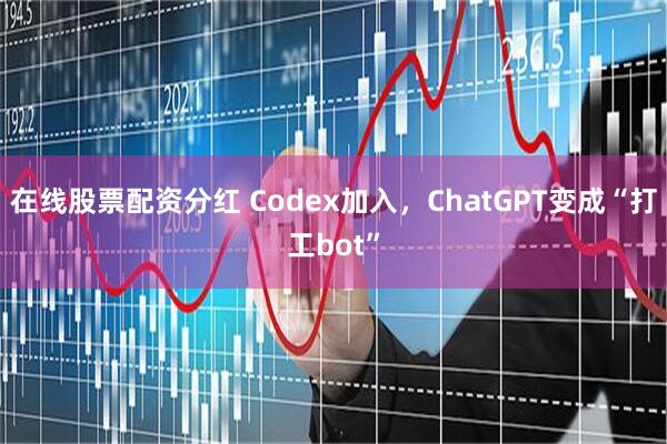在线股票配资分红 Codex加入，ChatGPT变成“打工bot”