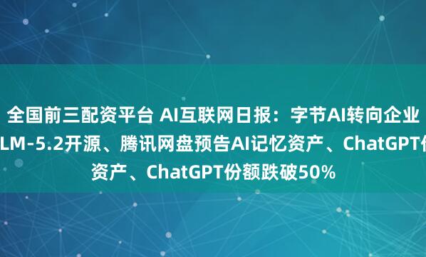 全国前三配资平台 AI互联网日报：字节AI转向企业服务、智谱GLM-5.2开源、腾讯网盘预告AI记忆资产、ChatGPT份额跌破50%