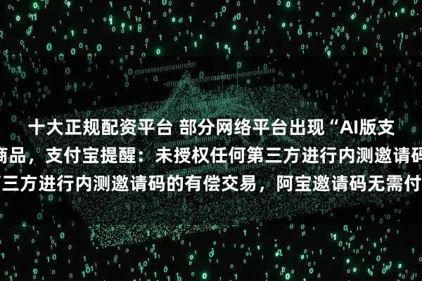 十大正规配资平台 部分网络平台出现“AI版支付宝内测邀请码”交易商品，支付宝提醒：未授权任何第三方进行内测邀请码的有偿交易，阿宝邀请码无需付费购买