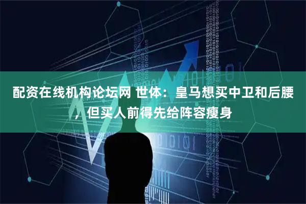 配资在线机构论坛网 世体：皇马想买中卫和后腰，但买人前得先给阵容瘦身