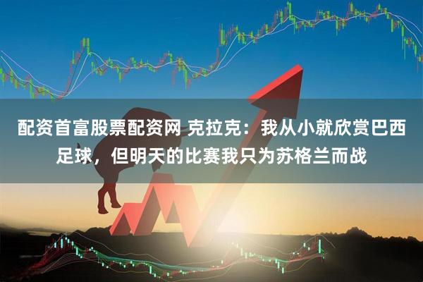 配资首富股票配资网 克拉克：我从小就欣赏巴西足球，但明天的比赛我只为苏格兰而战