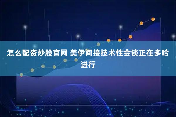 怎么配资炒股官网 美伊间接技术性会谈正在多哈进行