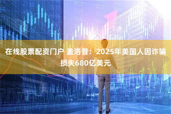 在线股票配资门户 盖洛普：2025年美国人因诈骗损失680亿美元