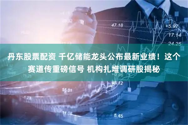 丹东股票配资 千亿储能龙头公布最新业绩！这个赛道传重磅信号 机构扎堆调研股揭秘