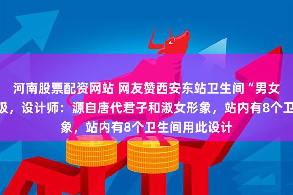 河南股票配资网站 网友赞西安东站卫生间“男女”标识优雅高级，设计师：源自唐代君子和淑女形象，站内有8个卫生间用此设计