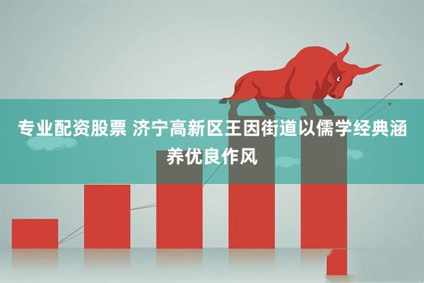 专业配资股票 济宁高新区王因街道以儒学经典涵养优良作风