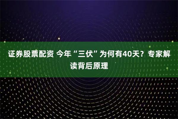 证券股票配资 今年“三伏”为何有40天？专家解读背后原理